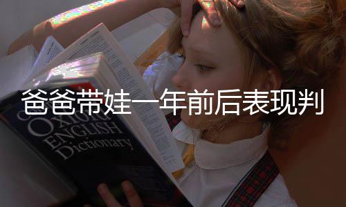 爸爸帶娃一年前后表現(xiàn)判若兩人，家庭角色的深度轉(zhuǎn)變