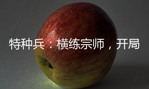 特種兵：橫練宗師，開局偶遇安然