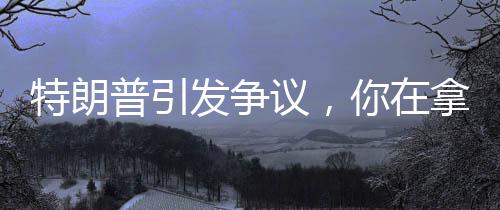 特朗普引發(fā)爭議，你在拿第三次世界大戰(zhàn)賭博