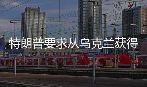 特朗普要求從烏克蘭獲得任何能得到的東西，一場引發(fā)爭議的政治風波