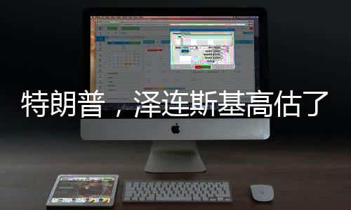 特朗普，澤連斯基高估了自己（新聞報(bào)道）