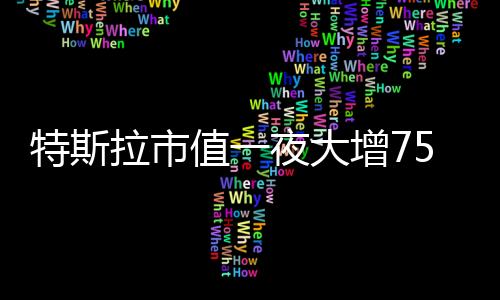 特斯拉市值一夜大增7510億，全球電動(dòng)汽車巨頭再創(chuàng)輝煌