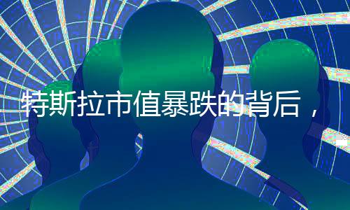 特斯拉市值暴跌的背后，馬斯克的回應(yīng)與未來展望