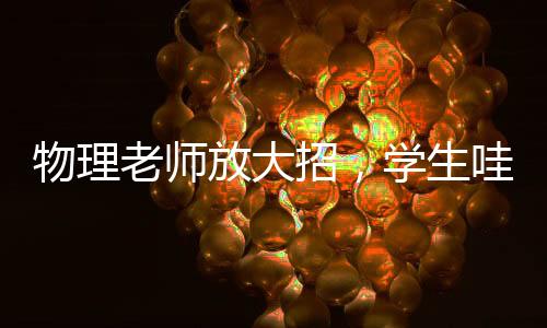 物理老師放大招，學(xué)生哇聲一片——一堂生動的物理實驗課