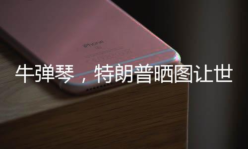 牛彈琴，特朗普曬圖讓世界哭笑不得