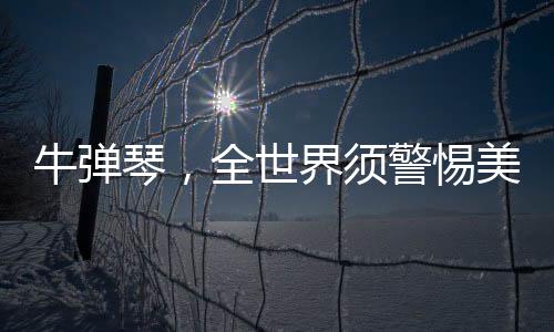 牛彈琴，全世界須警惕美國(guó)小題大做
