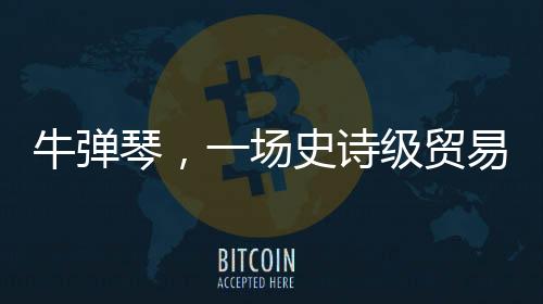 牛彈琴，一場史詩級貿(mào)易戰(zhàn)就此開打