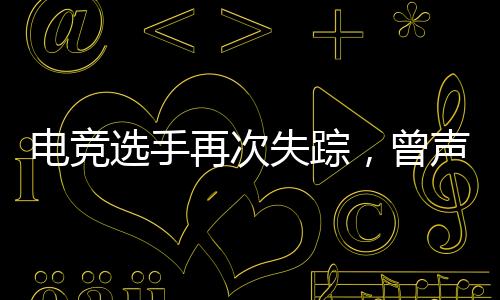 電競(jìng)選手再次失蹤，曾聲稱網(wǎng)戀被騙走20萬，背后的故事引人深思