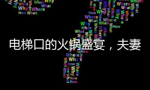電梯口的火鍋盛宴，夫妻歡聚引發(fā)外賣小哥的疑惑與好奇