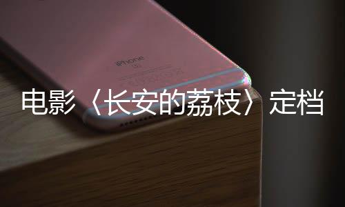 電影〈長安的荔枝〉定檔暑期，引發(fā)熱烈期待