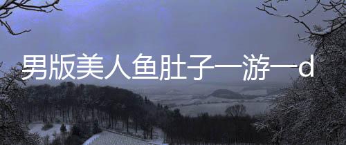 男版美人魚肚子一游一duang，探秘另類泳壇傳奇