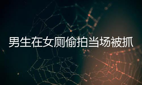 男生在女廁偷拍當場被抓？高?；貞?yīng)