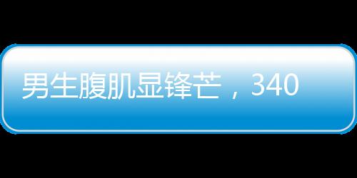 男生腹肌顯鋒芒，340斤健將成當(dāng)代許褚——矚目之作