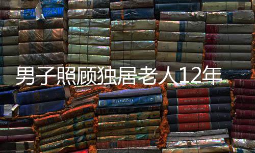 男子照顧獨(dú)居老人12年繼承北京五套房，鄰里情誼與社會(huì)責(zé)任鑄就佳話