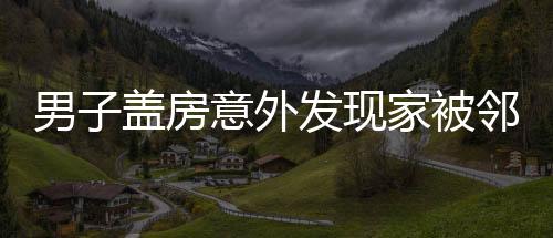 男子蓋房意外發(fā)現(xiàn)家被鄰居偷了，鄰里紛爭引發(fā)社會關(guān)注