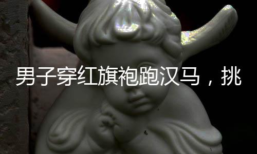 男子穿紅旗袍跑漢馬，挑戰(zhàn)傳統(tǒng)與現(xiàn)代的交融