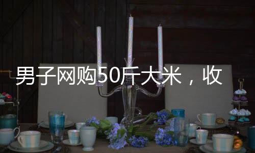 男子網(wǎng)購50斤大米，收到僅有50克，引發(fā)網(wǎng)絡(luò)熱議