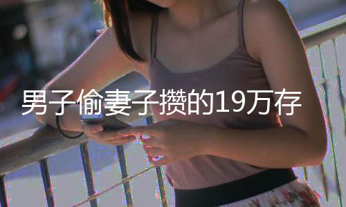 男子偷妻子攢的19萬存款，竟賊喊捉賊，揭示家庭倫理與道德底線的沖突