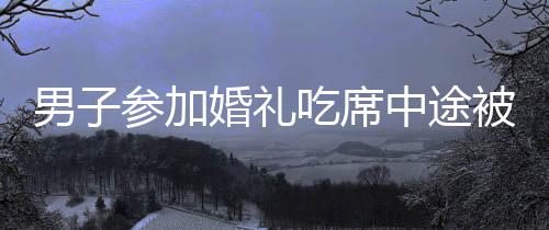 男子參加婚禮吃席中途被告知吃錯(cuò)席，一場誤會引發(fā)的趣事