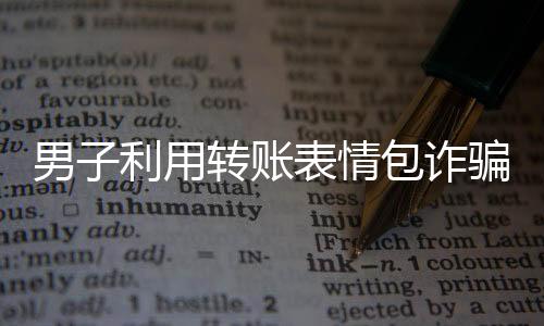 男子利用轉(zhuǎn)賬表情包詐騙，成功套走8000元——揭秘新型網(wǎng)絡(luò)詐騙手法