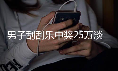 男子刮刮樂中獎(jiǎng)25萬淡定詢問能否兌獎(jiǎng)，淡定態(tài)度引發(fā)熱議
