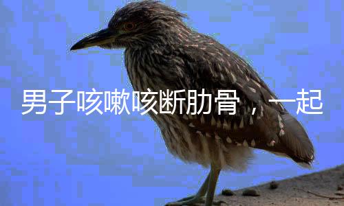 男子咳嗽咳斷肋骨，一起探究背后的健康隱患