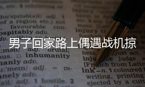 男子回家路上偶遇戰(zhàn)機掠過，羨慕之情溢于言表