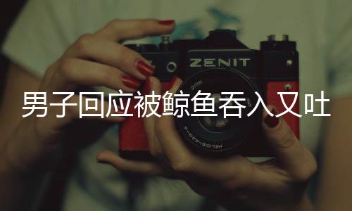 男子回應(yīng)被鯨魚吞入又吐出的驚險經(jīng)歷，海洋深處的驚魂瞬間