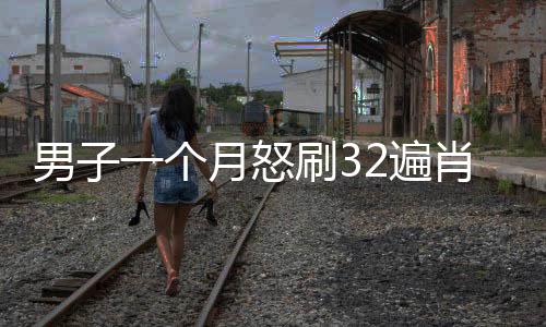 男子一個月怒刷32遍肖戰(zhàn)版射雕，狂熱粉絲行為引發(fā)關注