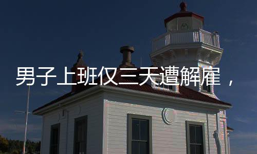 男子上班僅三天遭解雇，七天后公司竟然關(guān)閉——職場風(fēng)云實錄