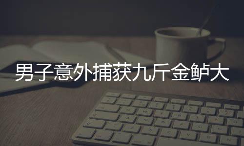 男子意外捕獲九斤金鱸大獲全勝，神奇漁獲背后的人性力量與社會共鳴