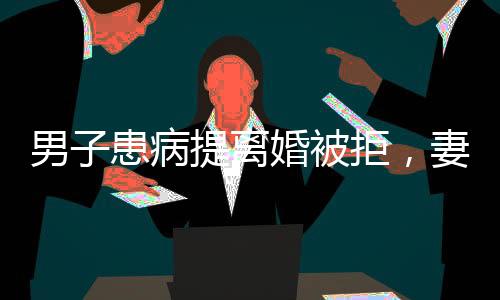男子患病提離婚被拒，妻子賣房救夫，真愛與價值勝過困境的挑戰(zhàn)