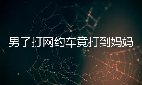 男子打網(wǎng)約車竟打到媽媽的車，一場意外的親子體驗