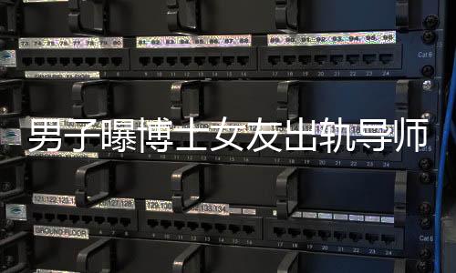 男子曝博士女友出軌導(dǎo)師事件揭秘，校方正式回應(yīng)