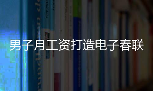 男子月工資打造電子春聯(lián)，每日創(chuàng)新，無(wú)重復(fù)之韻