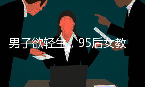 男子欲輕生，95后女教師英勇救人