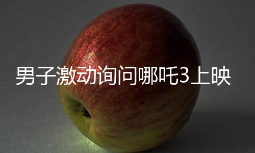 男子激動詢問哪吒3上映時間，動畫公司回應(yīng)引發(fā)期待