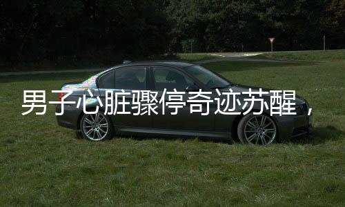 男子心臟驟停奇跡蘇醒，一醒即談上班