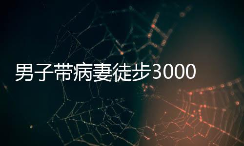 男子帶病妻徒步3000公里去西藏，不離不棄的愛之旅