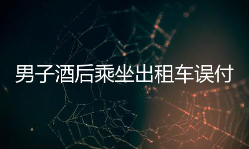 男子酒后乘坐出租車誤付十萬元，經(jīng)歷令人警醒的故事