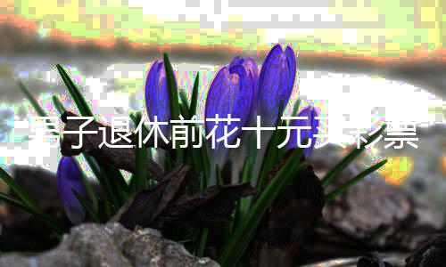 男子退休前花十元買(mǎi)彩票，意外中得五千萬(wàn)元大獎(jiǎng)