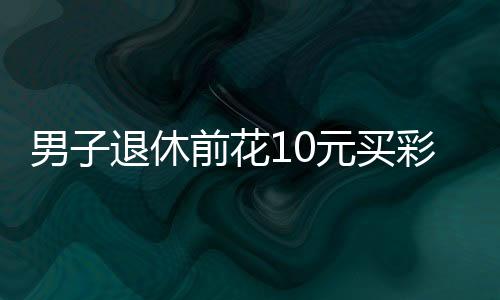 男子退休前花10元買彩票中5000萬，奇跡還是命運？