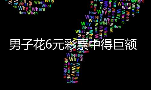 男子花6元彩票中得巨額獎金，一舉拿下千萬大獎！揭秘彩票背后的幸運故事