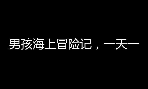 男孩海上冒險(xiǎn)記，一天一夜的漂游挑戰(zhàn)