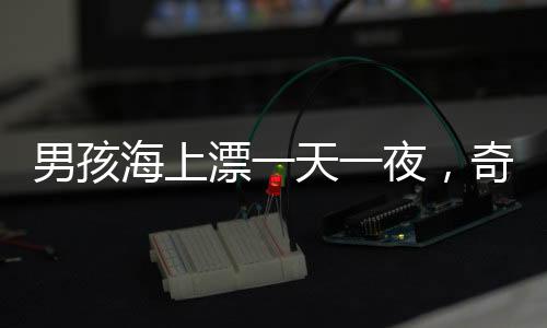 男孩海上漂一天一夜，奇跡生還的背后故事