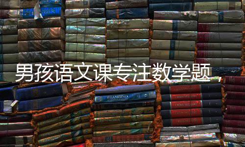男孩語文課專注數(shù)學(xué)題，意外解對一題引發(fā)深度思考