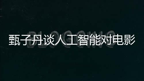 甄子丹談人工智能對電影行業(yè)沖擊，融合與挑戰(zhàn)并存
