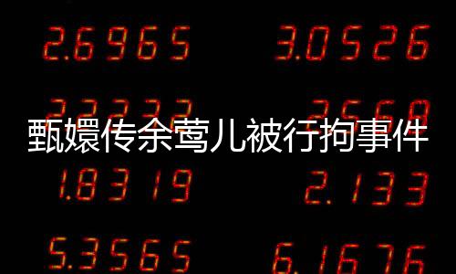 甄嬛傳余鶯兒被行拘事件揭秘