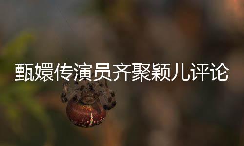 甄嬛傳演員齊聚穎兒評論區(qū)，網(wǎng)友團建掀起回憶熱潮