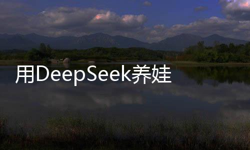 用DeepSeek養(yǎng)娃，科技育兒新時(shí)代的來(lái)臨